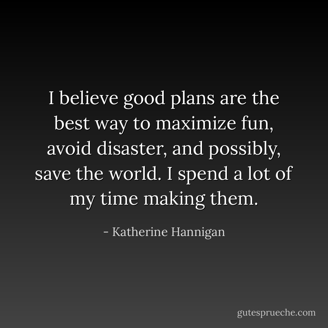 I believe good plans are the best way to maximize fun, avoid disaster, and possibly, save the world. I spend a lot of my time making them. - Katherine Hannigan