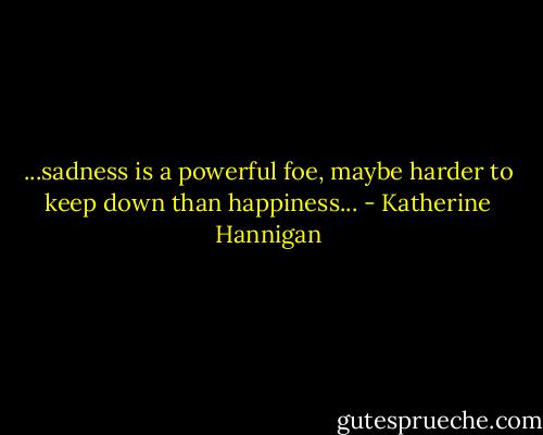 ...sadness is a powerful foe, maybe harder to keep down than happiness... - Katherine Hannigan