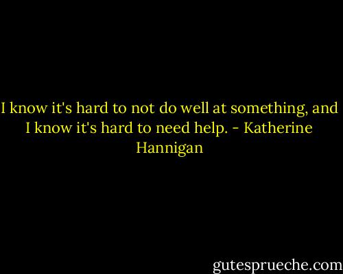 I know it's hard to not do well at something, and I know it's hard to need help. - Katherine Hannigan