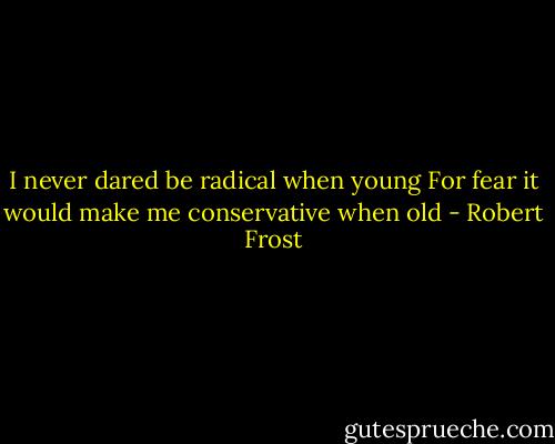I never dared be radical when young For fear it would make me conservative when old - Robert Frost