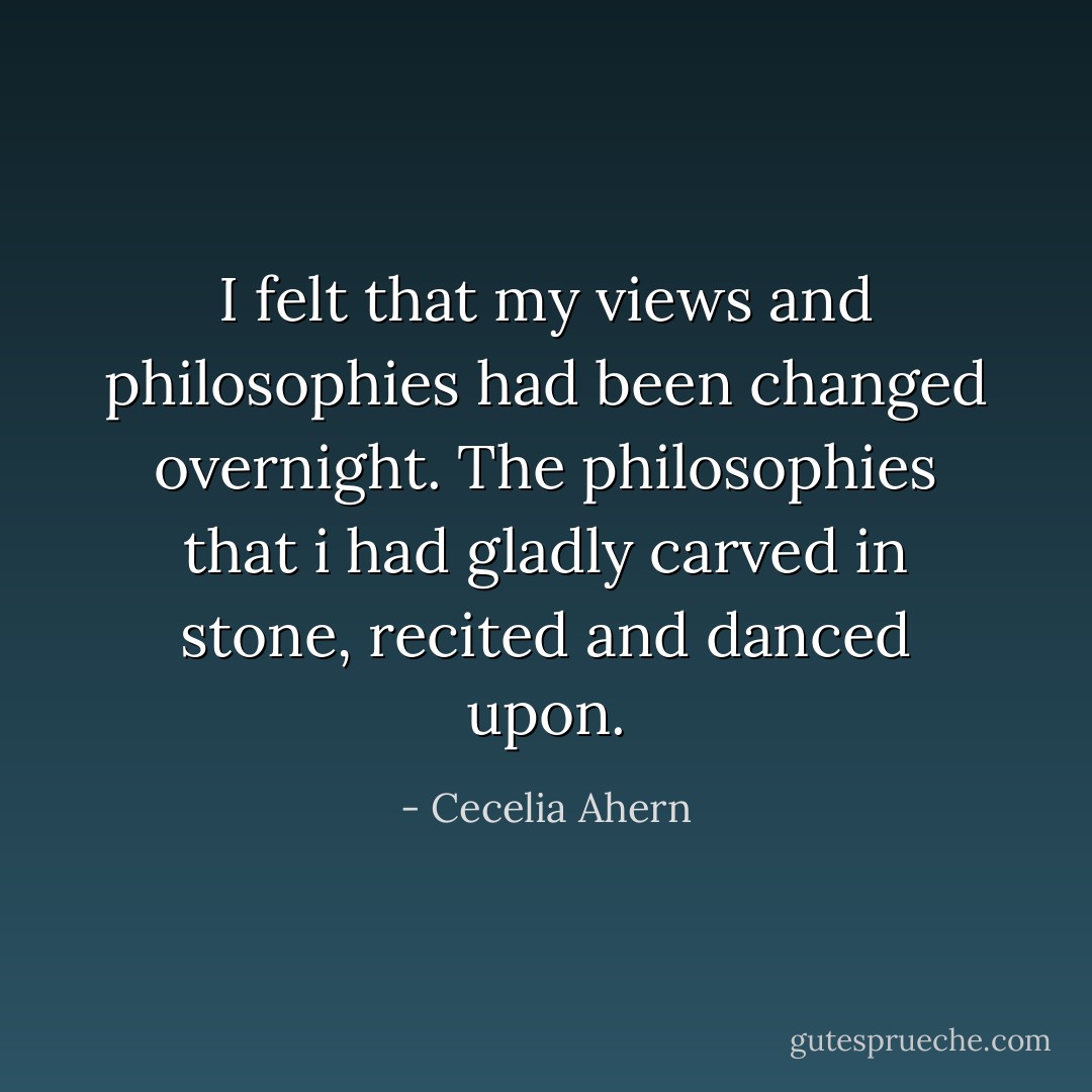 I felt that my views and philosophies had been changed overnight. The philosophies that i had gladly carved in stone, recited and danced upon. - Cecelia Ahern