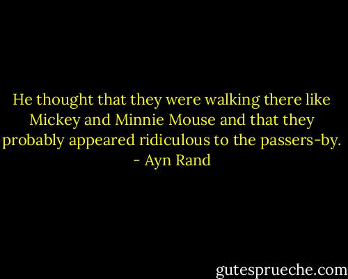 He thought that they were walking there like Mickey and Minnie Mouse and that they probably appeared ridiculous to the passers-by. - Ayn Rand