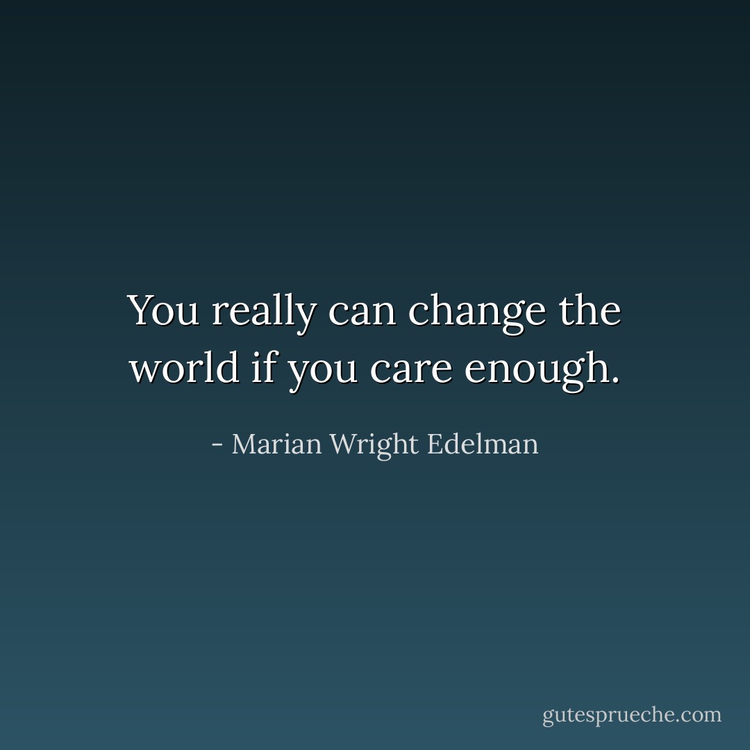 You really can change the world if you care enough. - Marian Wright Edelman