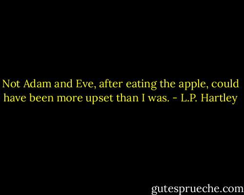 Not Adam and Eve, after eating the apple, could have been more upset than I was. - L.P. Hartley