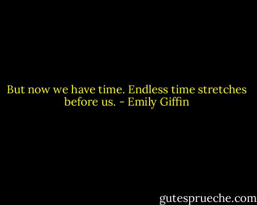 But now we have time. Endless time stretches before us. - Emily Giffin