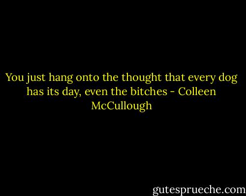 You just hang onto the thought that every dog has its day, even the bitches - Colleen McCullough