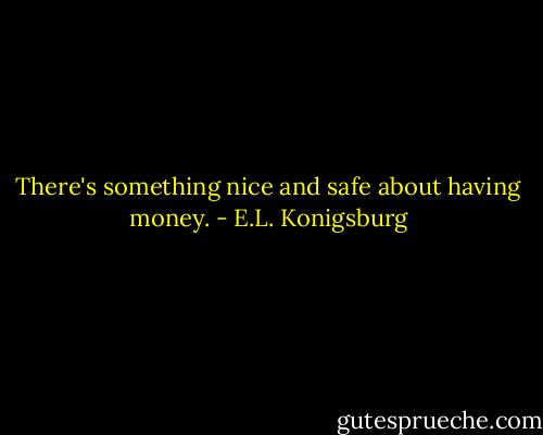There's something nice and safe about having money. - E.L. Konigsburg