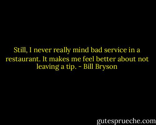 Still, I never really mind bad service in a restaurant. It makes me feel better about not leaving a tip. - Bill Bryson