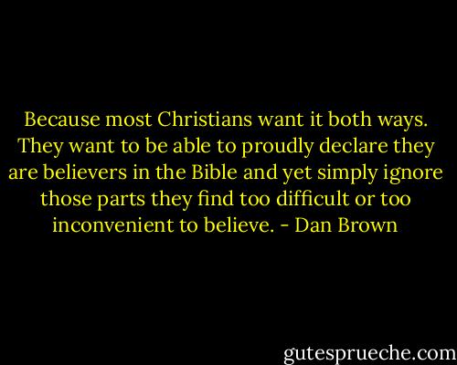Because most Christians want it both ways. They want to be able to proudly declare they are believers in the Bible and yet simply ignore those parts they find too difficult or too inconvenient to believe. - Dan Brown