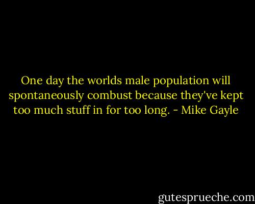 One day the worlds male population will spontaneously combust because they've kept too much stuff in for too long. - Mike Gayle