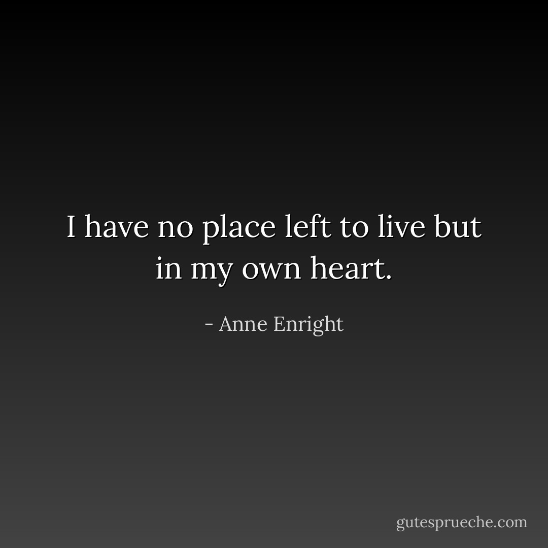 I have no place left to live but in my own heart. - Anne Enright