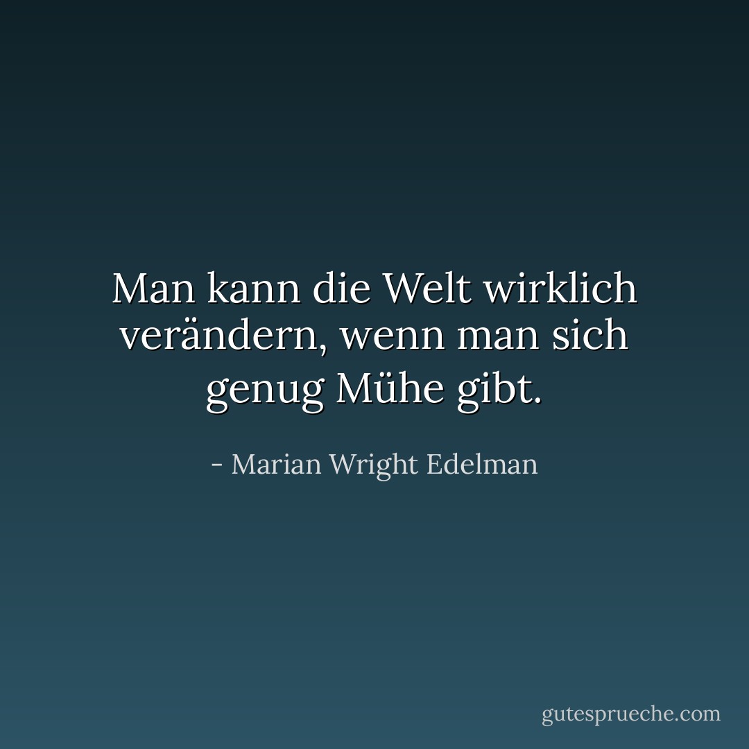 Man kann die Welt wirklich verändern, wenn man sich genug Mühe gibt. - Marian Wright Edelman<