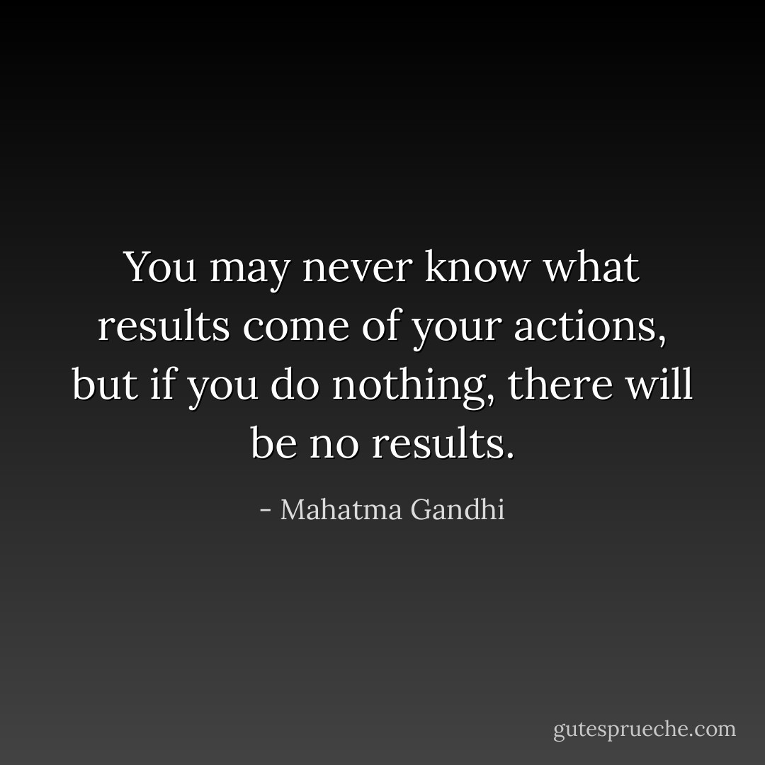 You may never know what results come of your actions, but if you do nothing, there will be no results. - Mahatma Gandhi