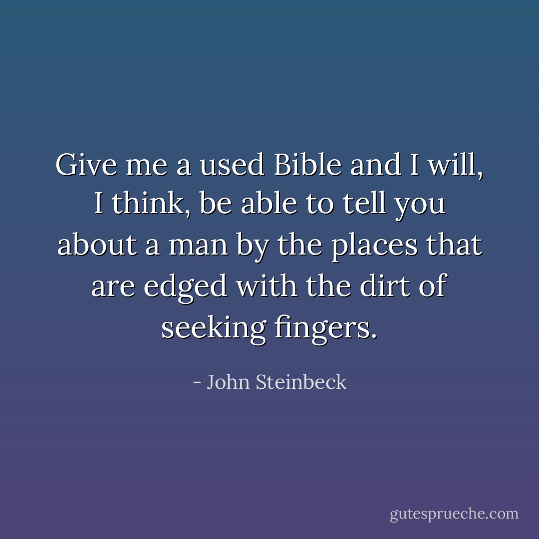 Give me a used Bible and I will, I think, be able to tell you about a man by the places that are edged with the dirt of seeking fingers. - John Steinbeck