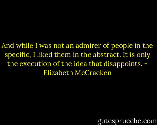 And while I was not an admirer of people in the specific, I liked them in the abstract. It is only the execution of the idea that disappoints. - Elizabeth McCracken