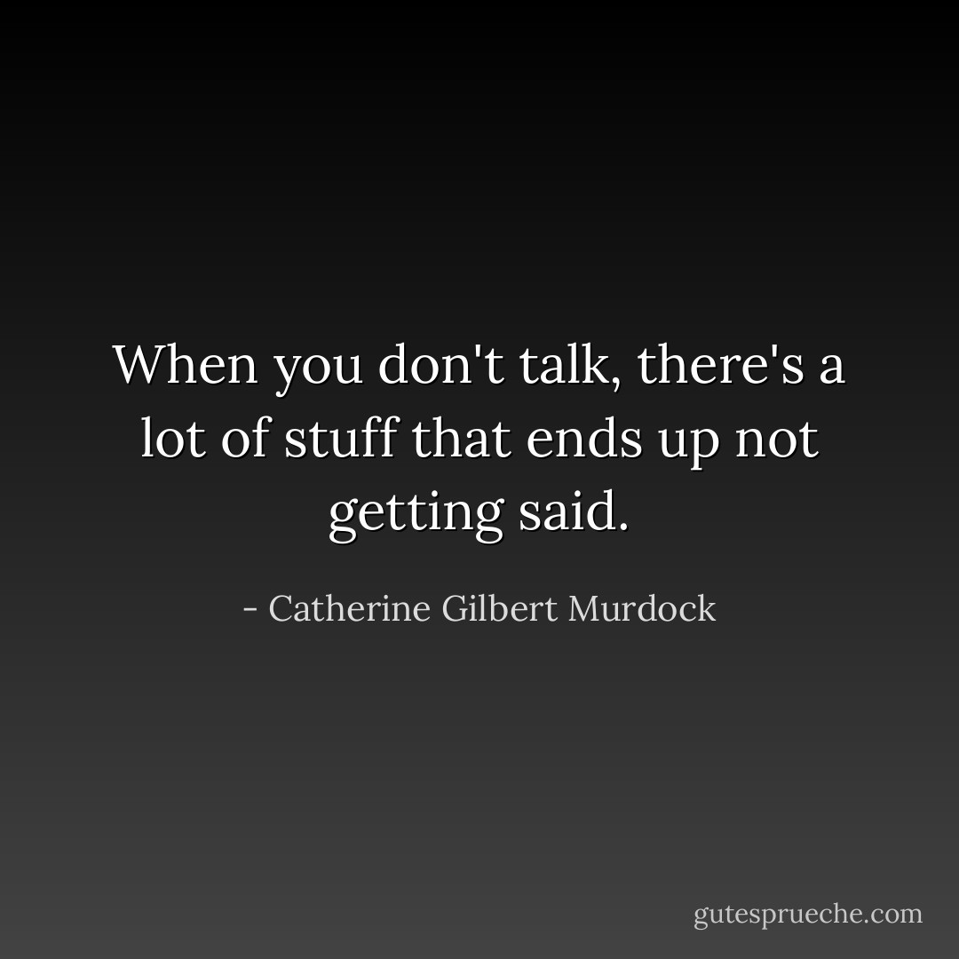 When you don't talk, there's a lot of stuff that ends up not getting said. - Catherine Gilbert Murdock