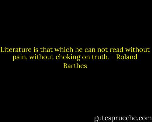 Literature is that which he can not read without pain, without choking on truth. - Roland Barthes