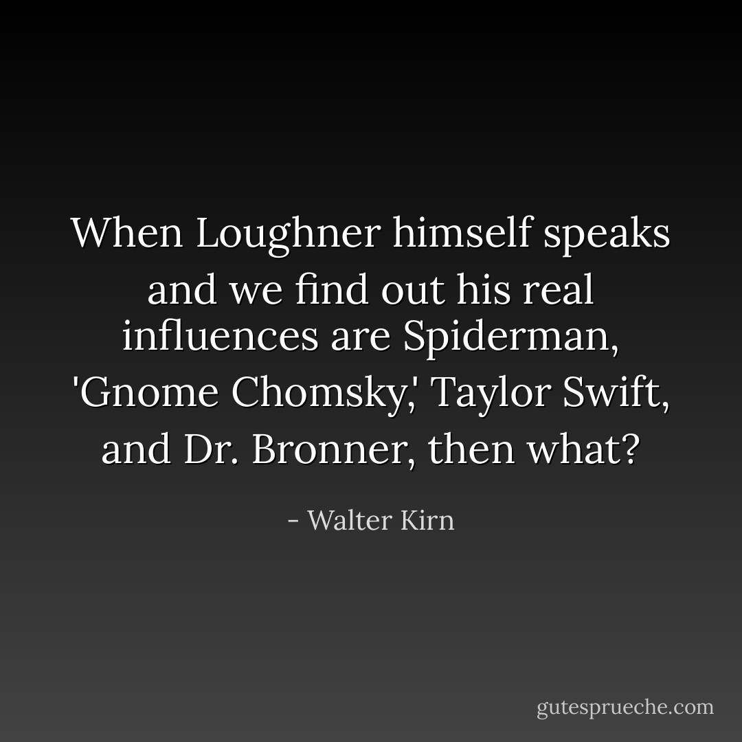When Loughner himself speaks and we find out his real influences are Spiderman, 'Gnome Chomsky,' Taylor Swift, and Dr. Bronner, then what? - Walter Kirn