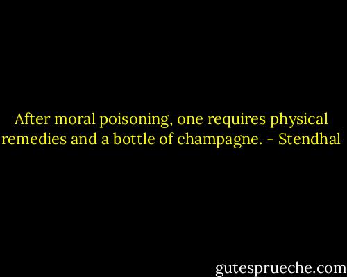 After moral poisoning, one requires physical remedies and a bottle of champagne. - Stendhal