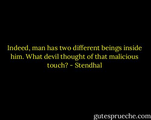 Indeed, man has two different beings inside him. What devil thought of that malicious touch? - Stendhal