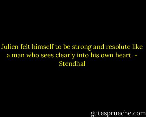 Julien felt himself to be strong and resolute like a man who sees clearly into his own heart. - Stendhal