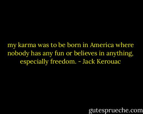 my karma was to be born in America where nobody has any fun or believes in anything, especially freedom. - Jack Kerouac