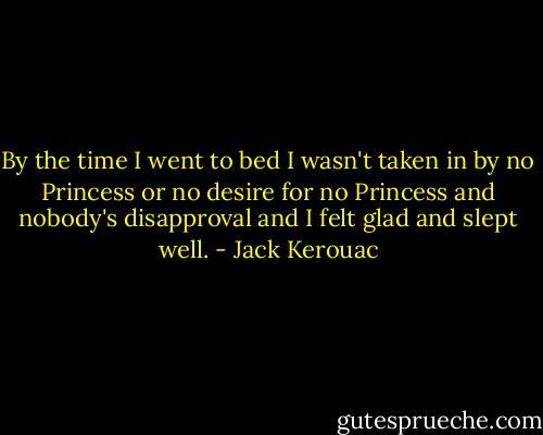 By the time I went to bed I wasn't taken in by no Princess or no desire for no Princess and nobody's disapproval and I felt glad and slept well. - Jack Kerouac
