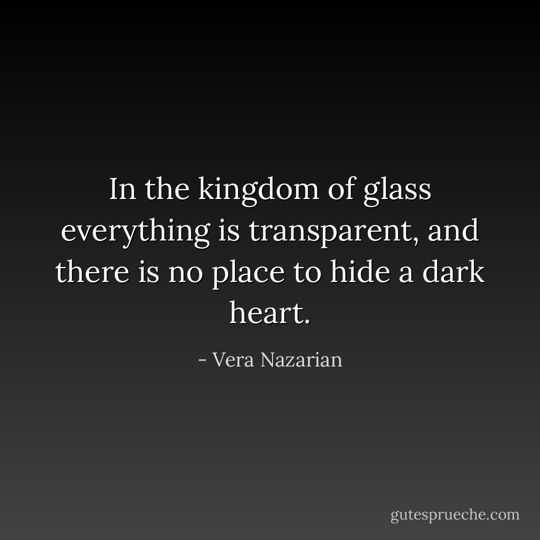 In the kingdom of glass everything is transparent, and there is no place to hide a dark heart. - Vera Nazarian