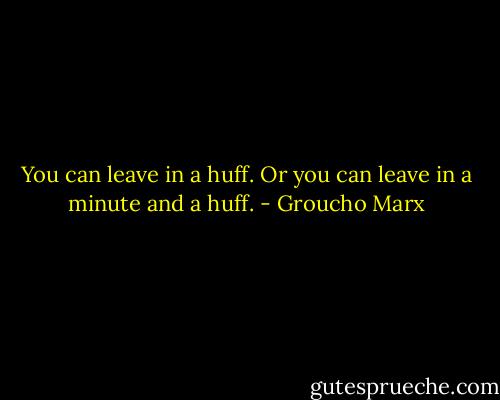 You can leave in a huff. Or you can leave in a minute and a huff. - Groucho Marx