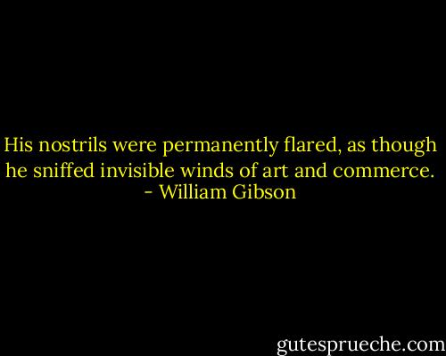 His nostrils were permanently flared, as though he sniffed invisible winds of art and commerce. - William Gibson