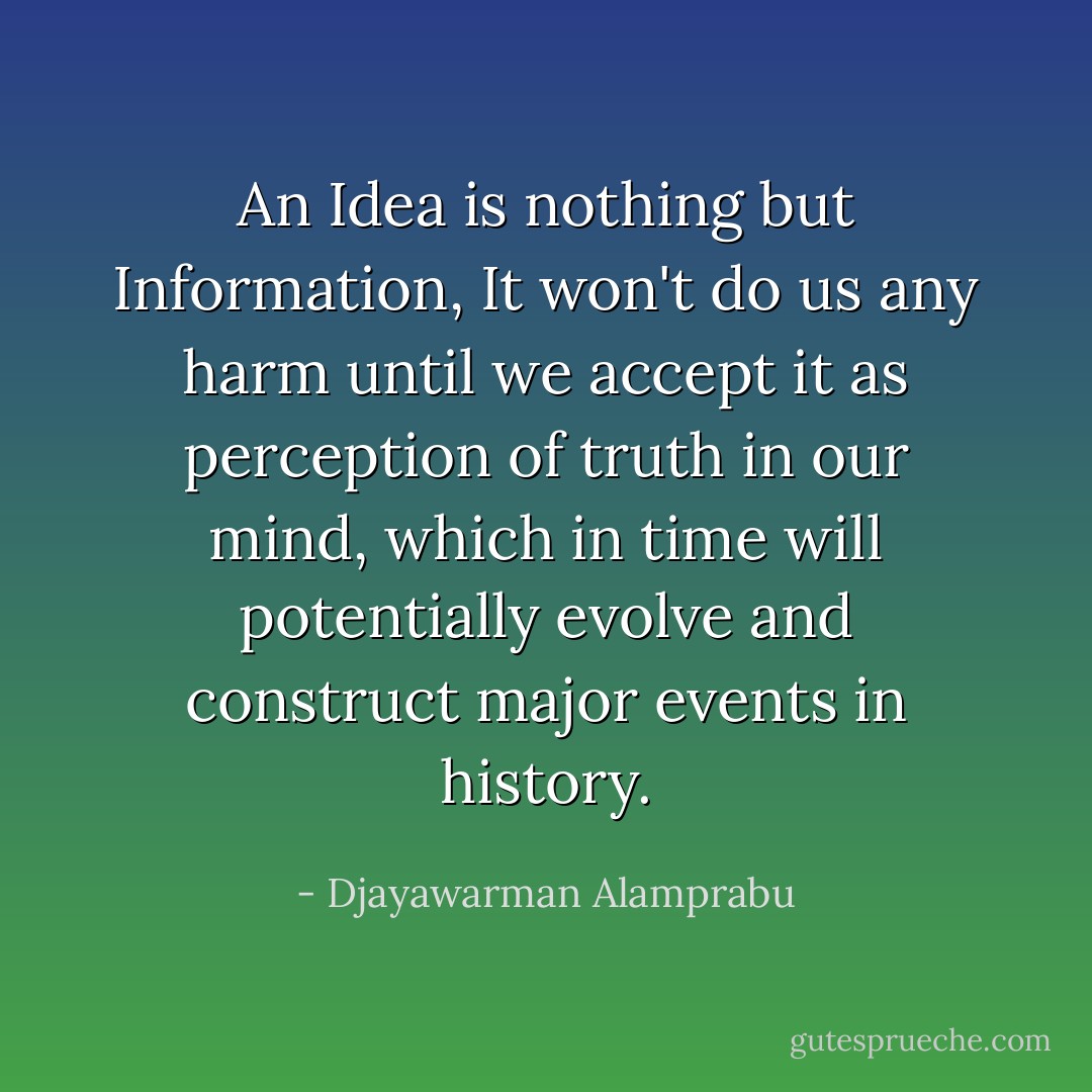 An Idea is nothing but Information, It won't do us any harm until we accept it as perception of truth in our mind, which in time will potentially evolve and construct major events in history. - Djayawarman Alamprabu