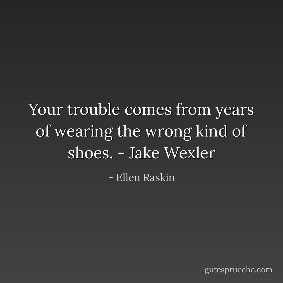 Your trouble comes from years of wearing the wrong kind of shoes. - Jake Wexler - Ellen Raskin