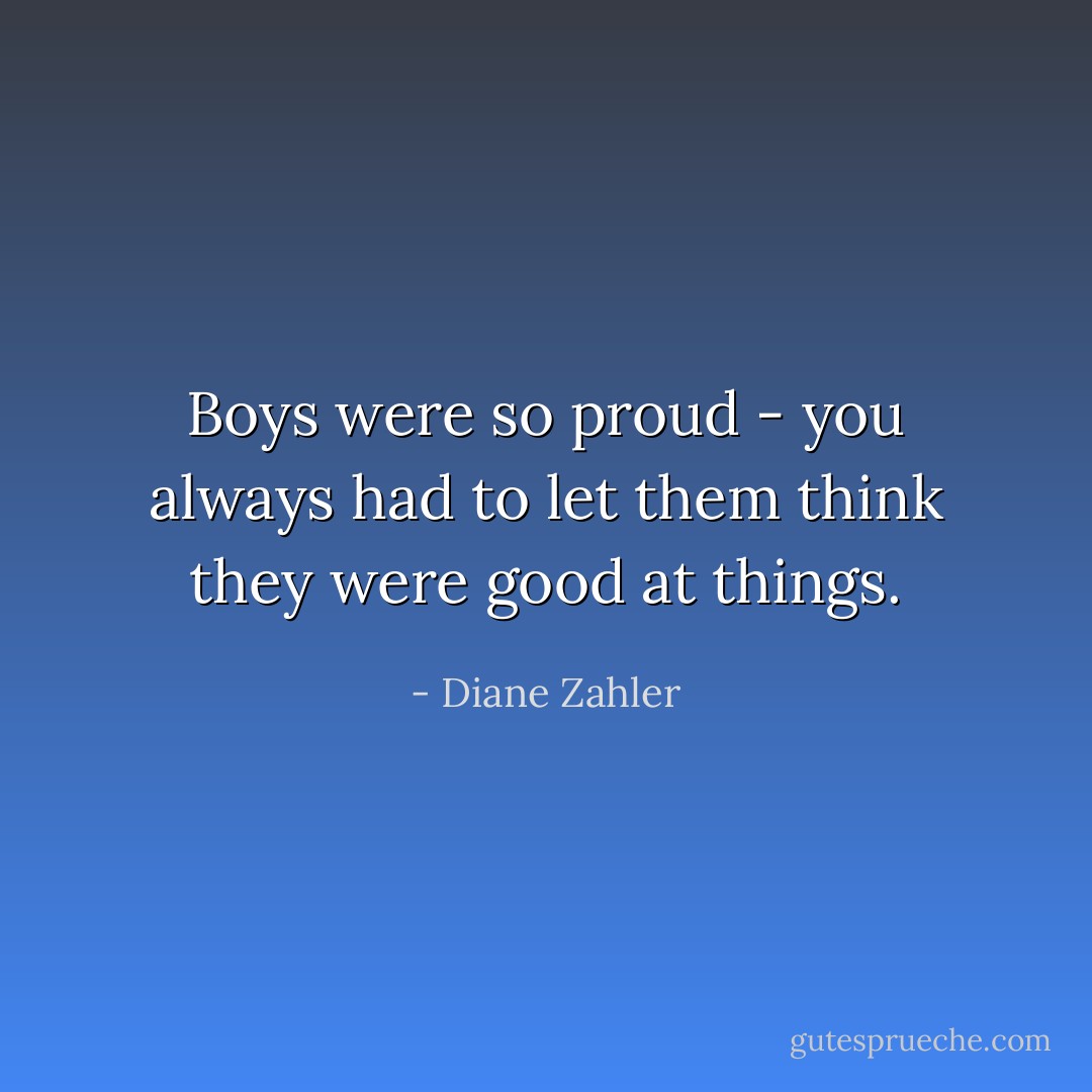 Boys were so proud - you always had to let them think they were good at things. - Diane Zahler