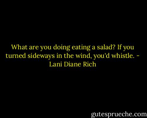 What are you doing eating a salad? If you turned sideways in the wind, you'd whistle. - Lani Diane Rich