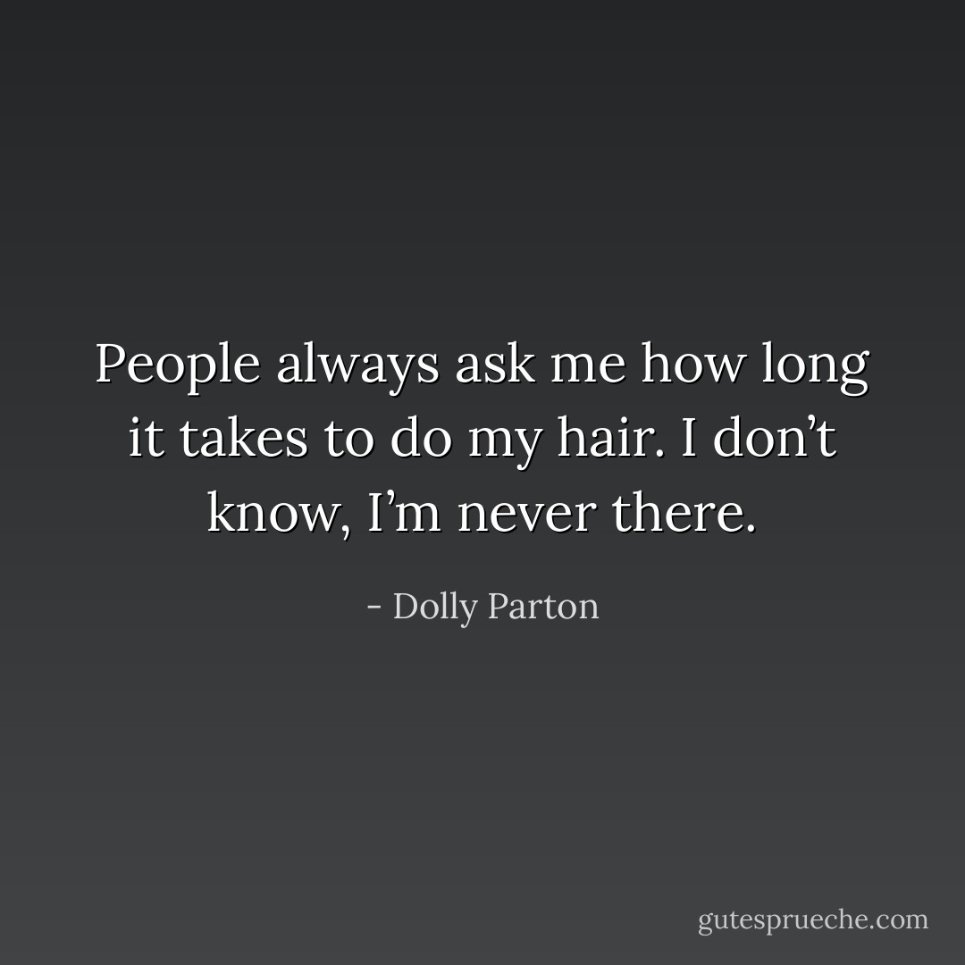 People always ask me how long it takes to do my hair. I don’t know, I’m never there. - Dolly Parton