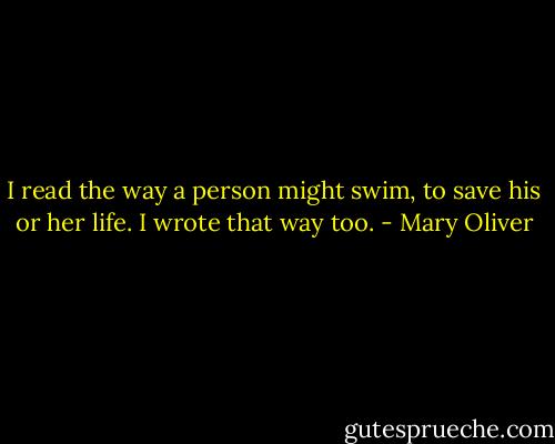 I read the way a person might swim, to save his or her life. I wrote that way too. - Mary Oliver
