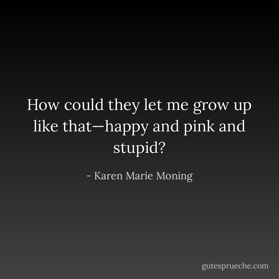 How could they let me grow up like that—happy and pink and stupid? - Karen Marie Moning