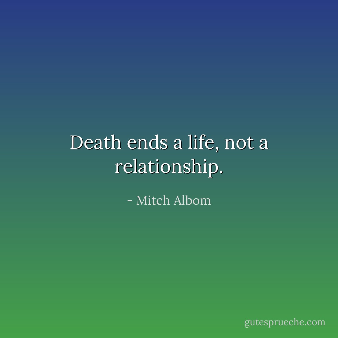 Death ends a life, not a relationship. - Mitch Albom