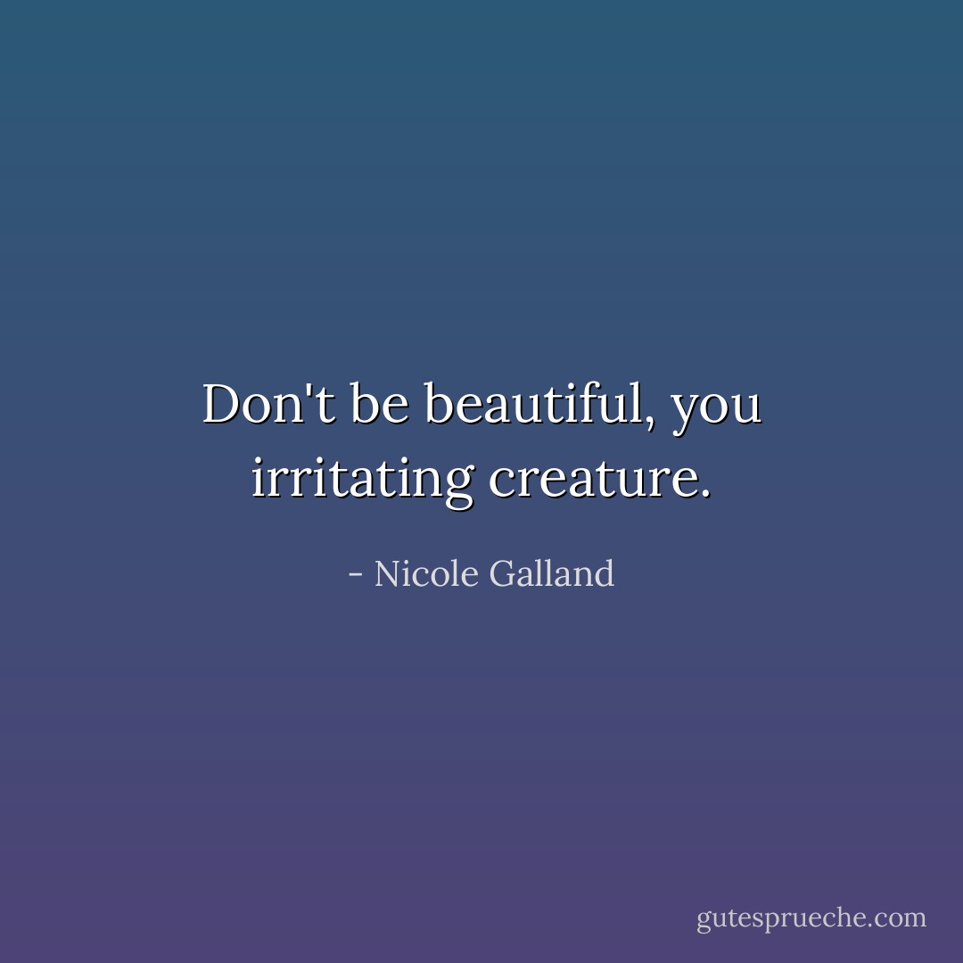 Don't be beautiful, you irritating creature. - Nicole Galland