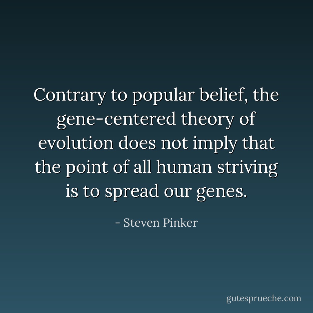 Contrary to popular belief, the gene-centered theory of evolution does not imply that the point of all human striving is to spread our genes. - Steven Pinker