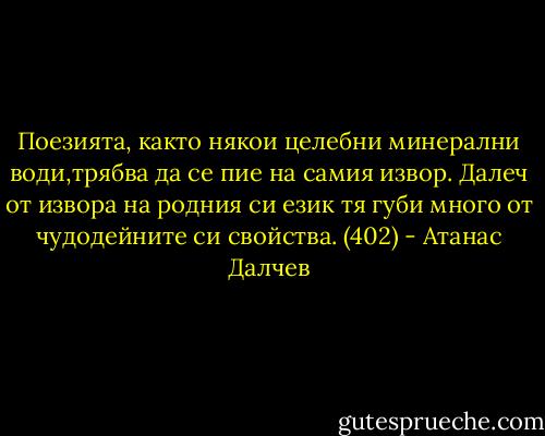 Поезията, както някои целебни минерални води,трябва да се пие на самия извор. Далеч от извора на родния си език тя губи много от чудодейните си свойства. (402) - Атанас Далчев