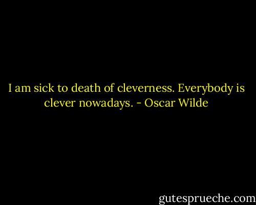 I am sick to death of cleverness. Everybody is clever nowadays. - Oscar Wilde