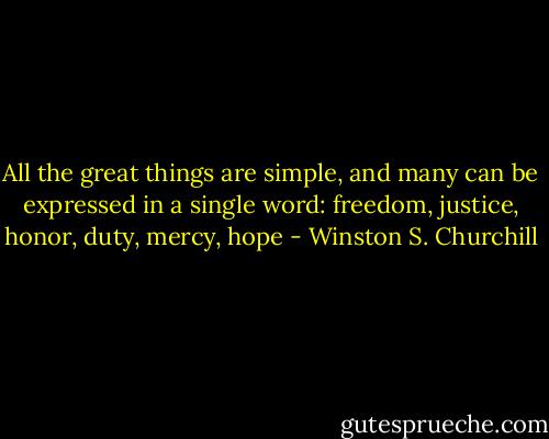 All the great things are simple, and many can be expressed in a single word: freedom, justice, honor, duty, mercy, hope - Winston S. Churchill