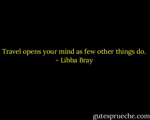 Travel opens your mind as few other things do. - Libba Bray