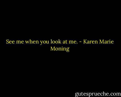 See me when you look at me. - Karen Marie Moning
