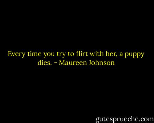 Every time you try to flirt with her, a puppy dies. - Maureen Johnson