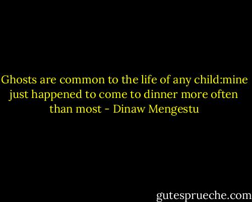 Ghosts are common to the life of any child:mine just happened to come to dinner more often than most - Dinaw Mengestu