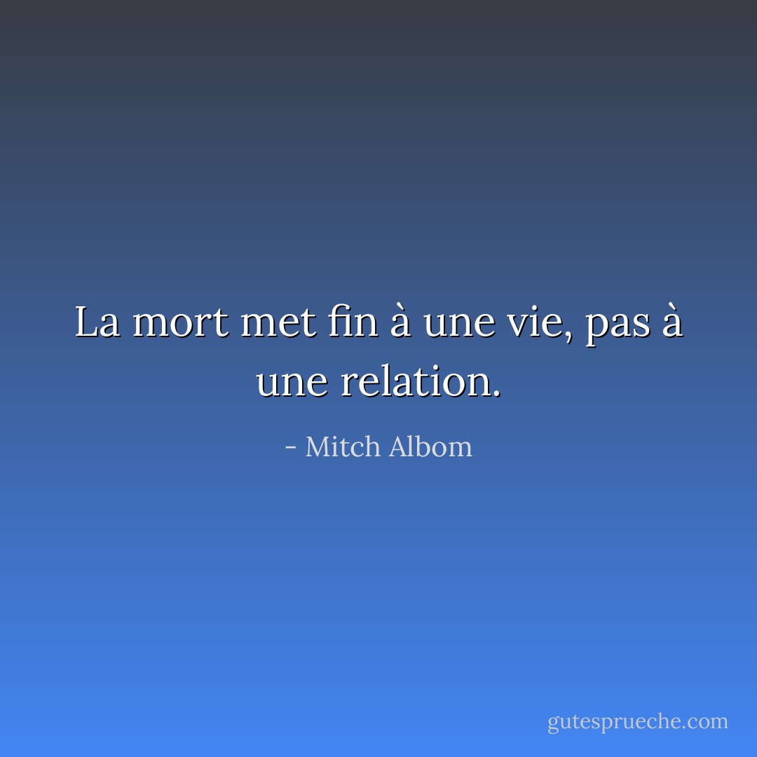 La mort met fin à une vie, pas à une relation. - Mitch Albom