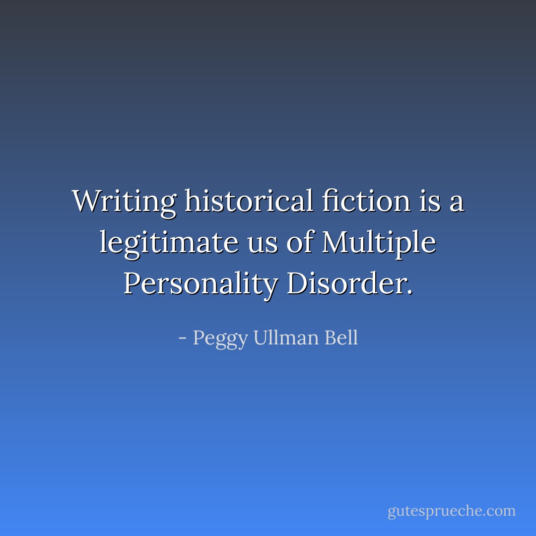 Writing historical fiction is a legitimate us of Multiple Personality Disorder. - Peggy Ullman Bell