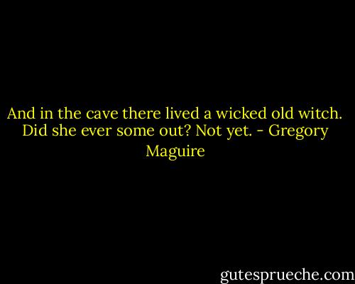 And in the cave there lived a wicked old witch. Did she ever some out? Not yet. - Gregory Maguire